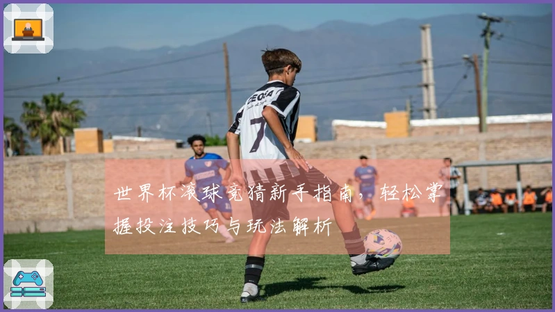 世界杯滚球竞猜新手指南，轻松掌握投注技巧与玩法解析