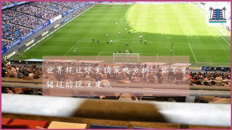 世界杯让球竞猜策略分析：你不可错过的投注建议