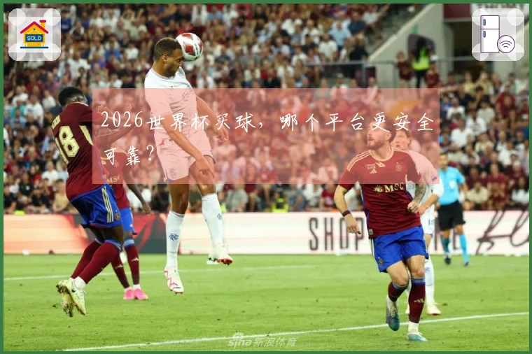 2026世界杯买球，哪个平台更安全可靠？
