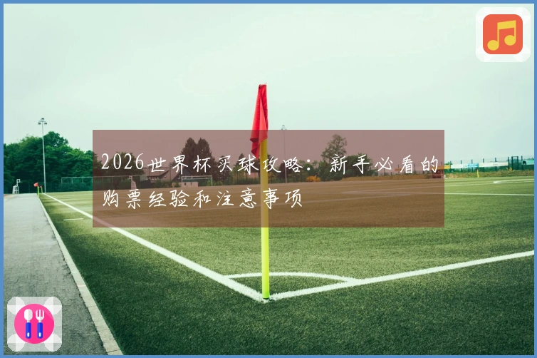 2026世界杯买球攻略：新手必看的购票经验和注意事项