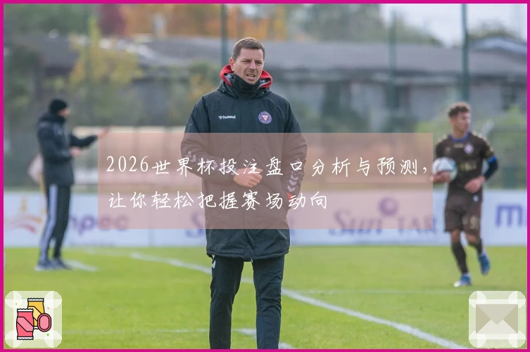 2026世界杯投注盘口分析与预测，让你轻松把握赛场动向