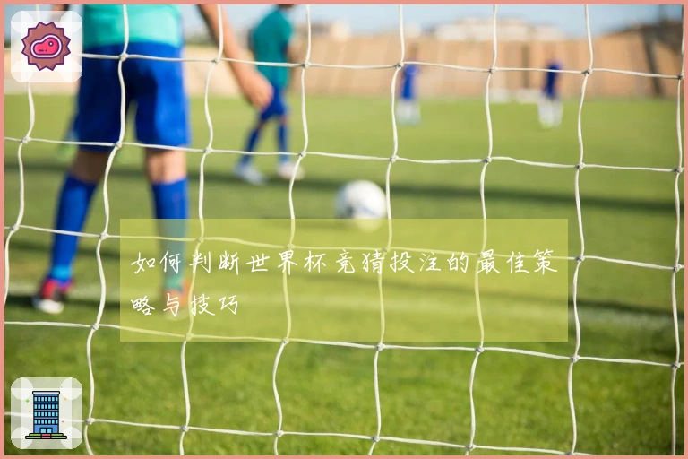 如何判断世界杯竞猜投注的最佳策略与技巧