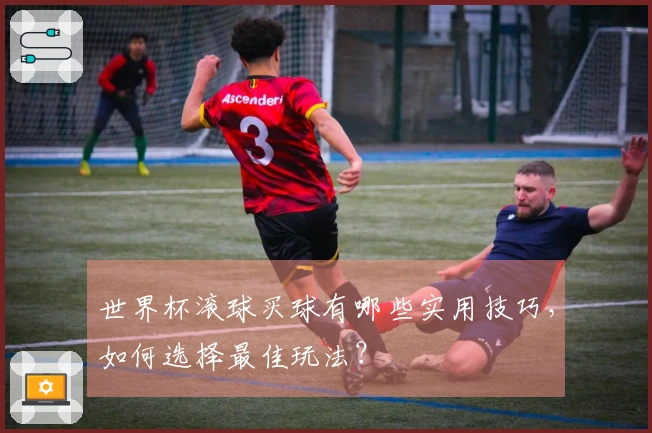 世界杯滚球买球有哪些实用技巧，如何选择最佳玩法？