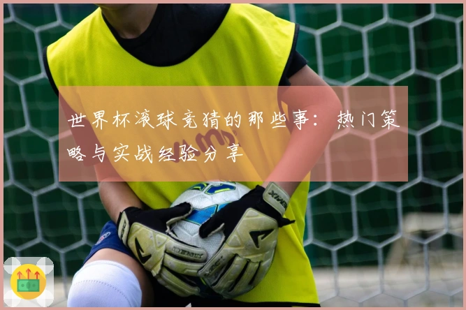 世界杯滚球竞猜的那些事：热门策略与实战经验分享
