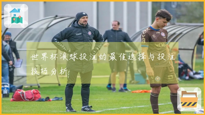世界杯滚球投注的最佳选择与投注技巧分析