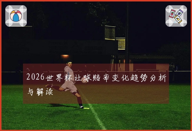 2026世界杯让球赔率变化趋势分析与解读