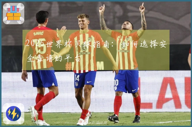 2026世界杯买球指南：如何选择安全靠谱的平台