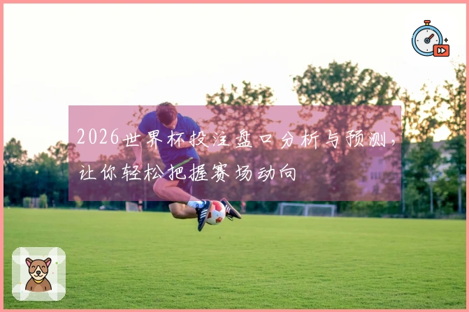 2026世界杯投注盘口分析与预测，让你轻松把握赛场动向