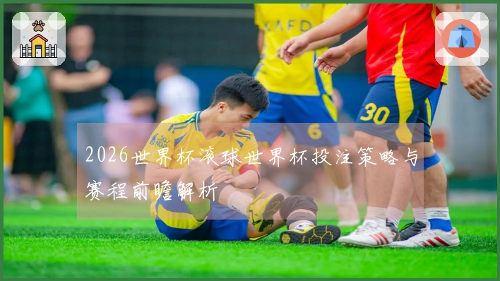 2026世界杯滚球世界杯投注策略与赛程前瞻解析