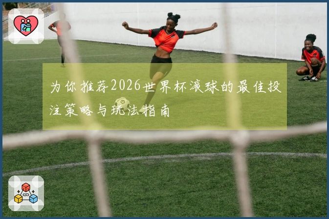 为你推荐2026世界杯滚球的最佳投注策略与玩法指南