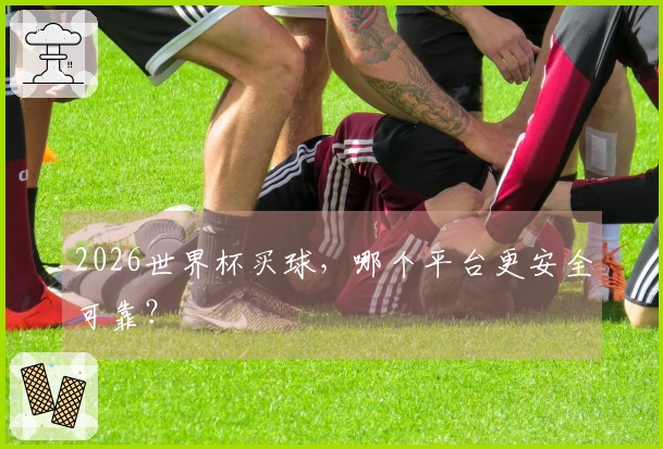 2026世界杯买球，哪个平台更安全可靠？