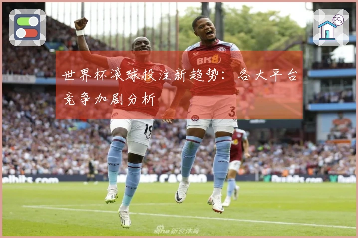 世界杯滚球投注新趋势：各大平台竞争加剧分析
