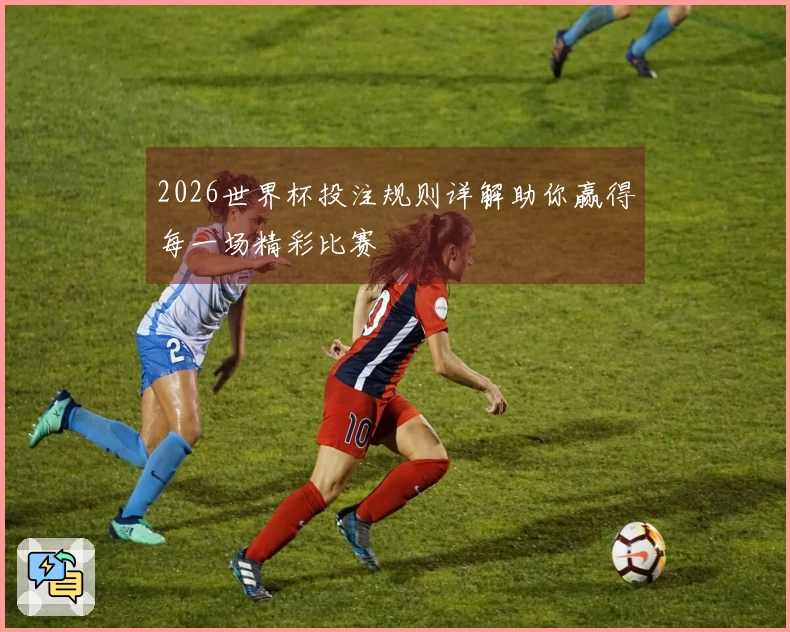 2026世界杯投注规则详解助你赢得每一场精彩比赛