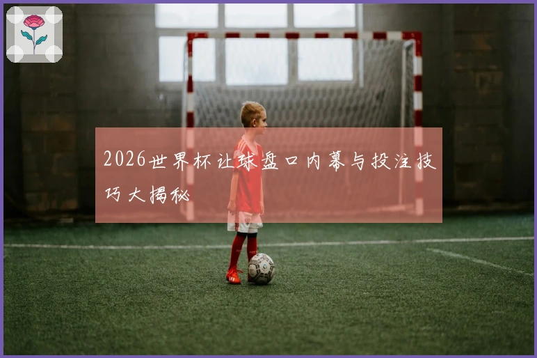 2026世界杯让球盘口内幕与投注技巧大揭秘