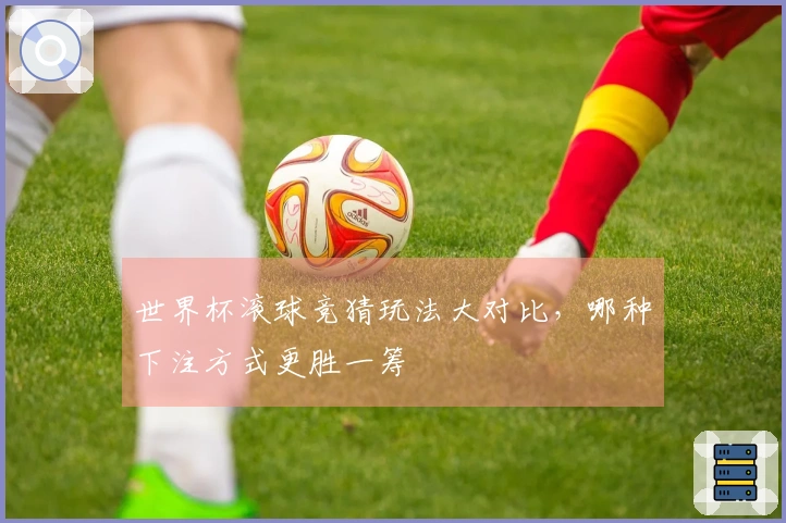 世界杯滚球竞猜玩法大对比，哪种下注方式更胜一筹