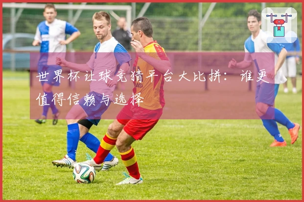 世界杯让球竞猜平台大比拼：谁更值得信赖与选择