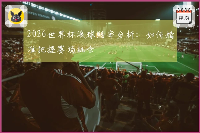 2026世界杯滚球赔率分析：如何精准把握赛场机会