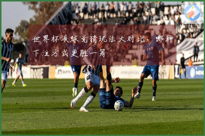 世界杯滚球竞猜玩法大对比，哪种下注方式更胜一筹