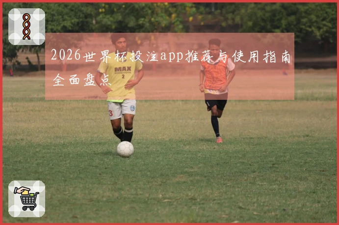 2026世界杯投注app推荐与使用指南全面盘点