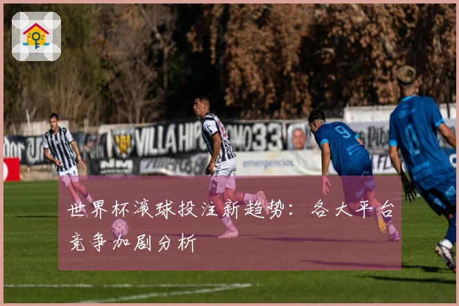 世界杯滚球投注新趋势：各大平台竞争加剧分析