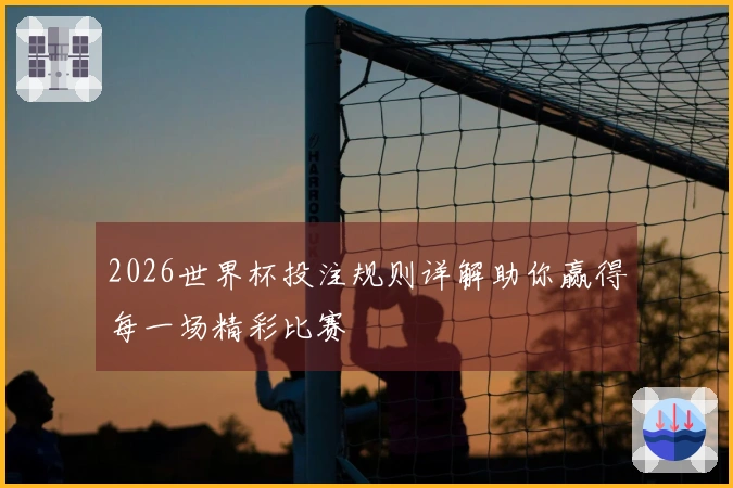 2026世界杯投注规则详解助你赢得每一场精彩比赛