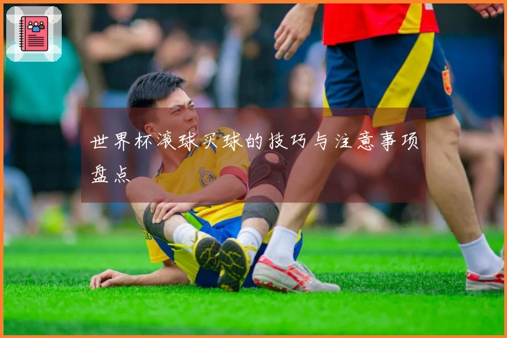 世界杯滚球买球的技巧与注意事项盘点