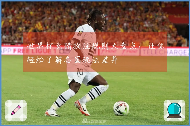 世界杯竞猜投注规则大盘点，让你轻松了解各国玩法差异
