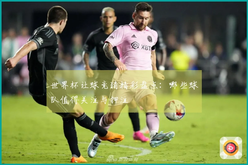 世界杯让球竞猜精彩盘点：哪些球队值得关注与押注