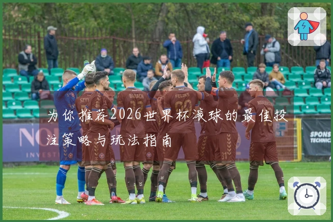 为你推荐2026世界杯滚球的最佳投注策略与玩法指南