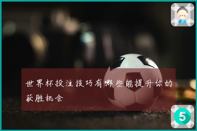 世界杯投注技巧有哪些能提升你的获胜机会