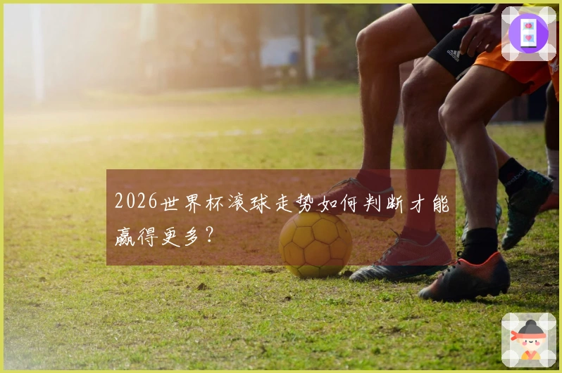 2026世界杯滚球走势如何判断才能赢得更多？